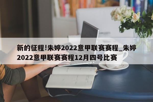 新的征程!朱婷2022意甲联赛赛程_朱婷2022意甲联赛赛程12月四号比赛