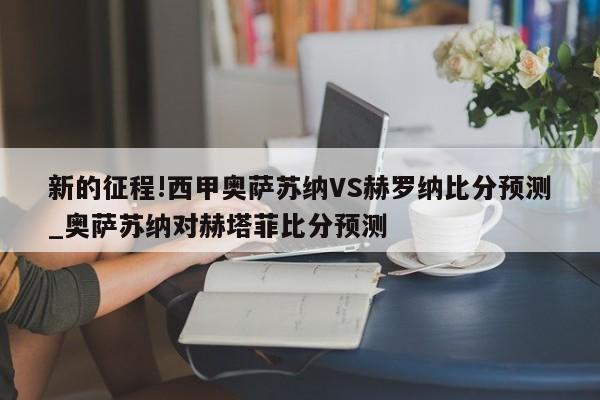 新的征程!西甲奥萨苏纳VS赫罗纳比分预测_奥萨苏纳对赫塔菲比分预测