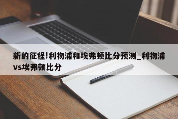 新的征程!利物浦和埃弗顿比分预测_利物浦vs埃弗顿比分