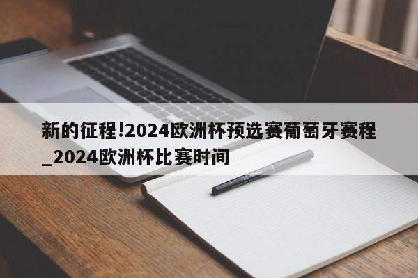 新的征程!2024欧洲杯预选赛葡萄牙赛程_2024欧洲杯比赛时间