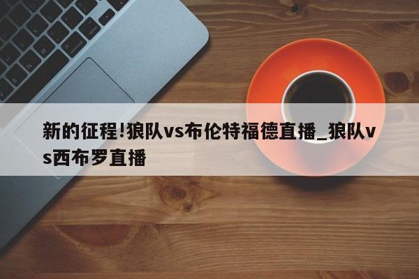 新的征程!狼队vs布伦特福德直播_狼队vs西布罗直播