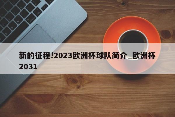 新的征程!2023欧洲杯球队简介_欧洲杯2031