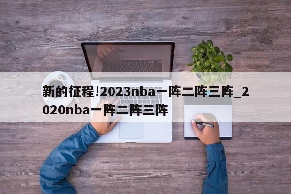 新的征程!2023nba一阵二阵三阵_2020nba一阵二阵三阵