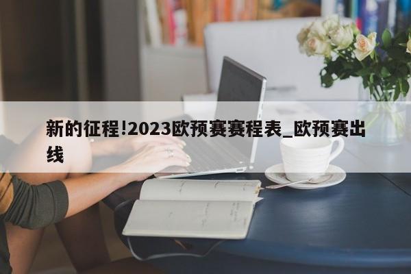 新的征程!2023欧预赛赛程表_欧预赛出线