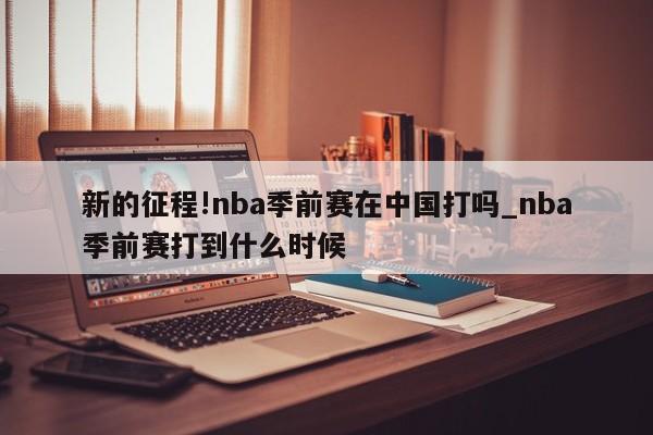 新的征程!nba季前赛在中国打吗_nba季前赛打到什么时候