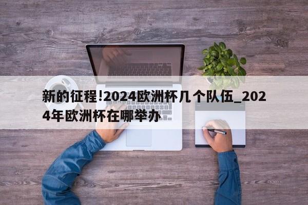 新的征程!2024欧洲杯几个队伍_2024年欧洲杯在哪举办