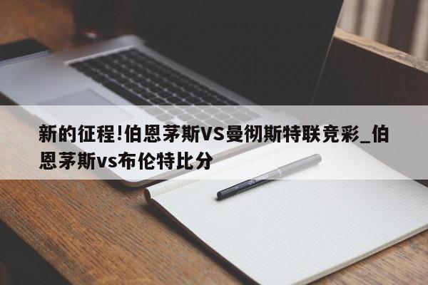 新的征程!伯恩茅斯VS曼彻斯特联竞彩_伯恩茅斯vs布伦特比分