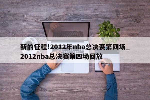 新的征程!2012年nba总决赛第四场_2012nba总决赛第四场回放