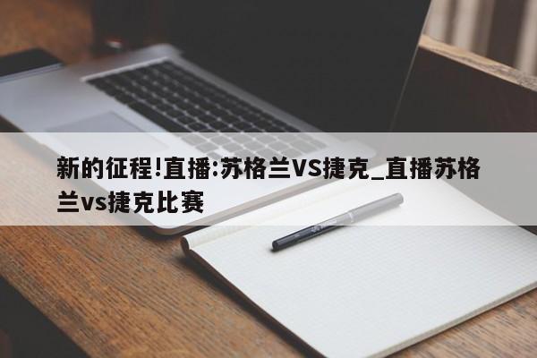 新的征程!直播:苏格兰VS捷克_直播苏格兰vs捷克比赛