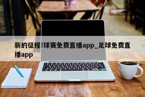 新的征程!球赛免费直播app_足球免费直播app