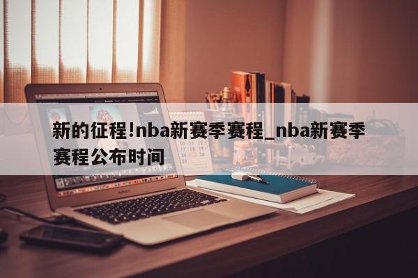 新的征程!nba新赛季赛程_nba新赛季赛程公布时间