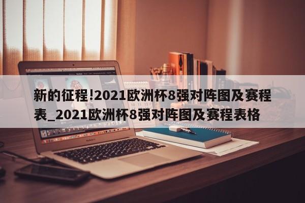 新的征程!2021欧洲杯8强对阵图及赛程表_2021欧洲杯8强对阵图及赛程表格