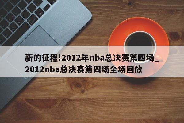 新的征程!2012年nba总决赛第四场_2012nba总决赛第四场全场回放