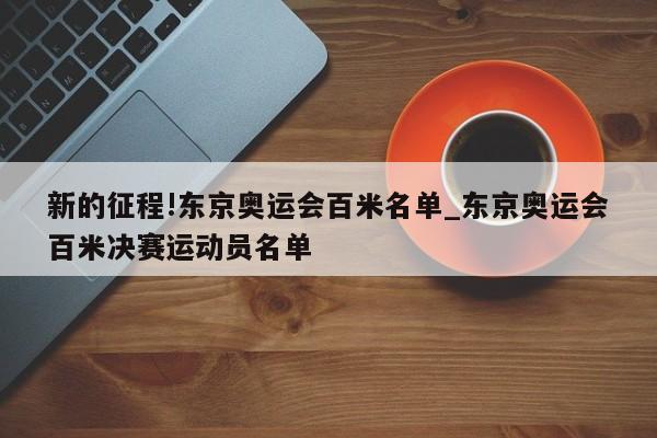 新的征程!东京奥运会百米名单_东京奥运会百米决赛运动员名单