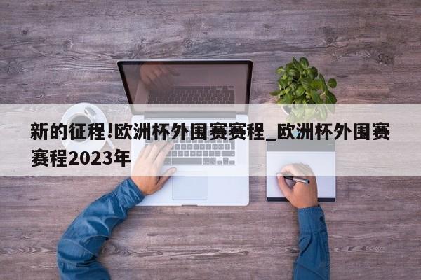 新的征程!欧洲杯外围赛赛程_欧洲杯外围赛赛程2023年