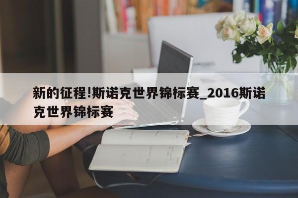 新的征程!斯诺克世界锦标赛_2016斯诺克世界锦标赛