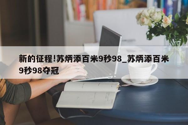 新的征程!苏炳添百米9秒98_苏炳添百米9秒98夺冠