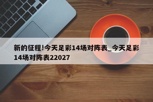 新的征程!今天足彩14场对阵表_今天足彩14场对阵表22027