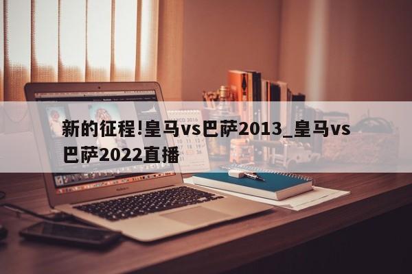 新的征程!皇马vs巴萨2013_皇马vs巴萨2022直播