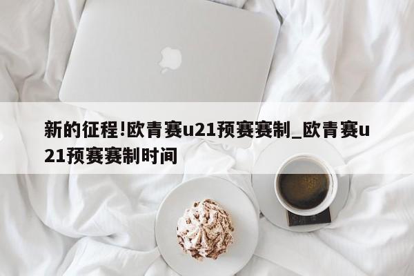 新的征程!欧青赛u21预赛赛制_欧青赛u21预赛赛制时间