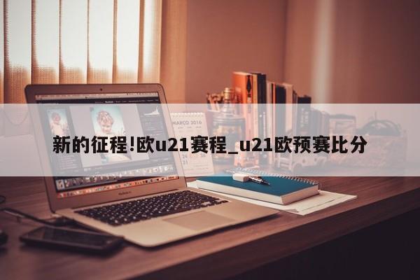 新的征程!欧u21赛程_u21欧预赛比分