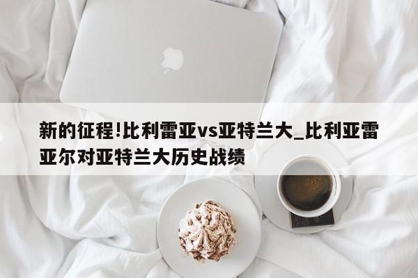 新的征程!比利雷亚vs亚特兰大_比利亚雷亚尔对亚特兰大历史战绩