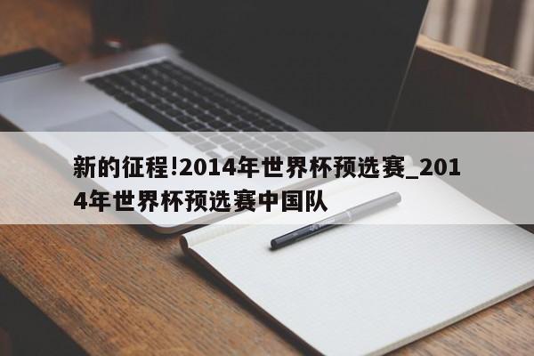 新的征程!2014年世界杯预选赛_2014年世界杯预选赛中国队