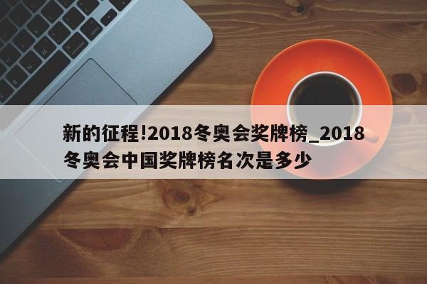 新的征程!2018冬奥会奖牌榜_2018冬奥会中国奖牌榜名次是多少