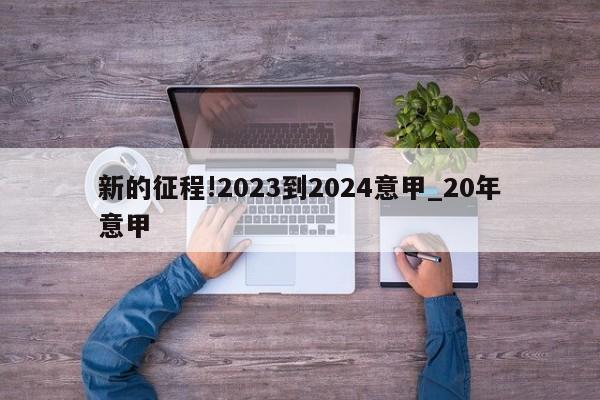 新的征程!2023到2024意甲_20年意甲