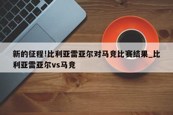 新的征程!比利亚雷亚尔对马竞比赛结果_比利亚雷亚尔vs马竞