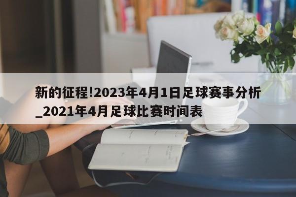 新的征程!2023年4月1日足球赛事分析_2021年4月足球比赛时间表