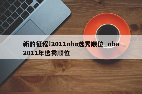 新的征程!2011nba选秀顺位_nba2011年选秀顺位