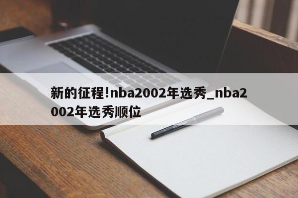 新的征程!nba2002年选秀_nba2002年选秀顺位