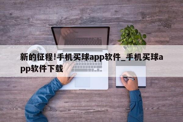 新的征程!手机买球app软件_手机买球app软件下载