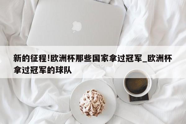 新的征程!欧洲杯那些国家拿过冠军_欧洲杯拿过冠军的球队