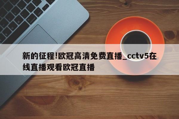 新的征程!欧冠高清免费直播_cctv5在线直播观看欧冠直播