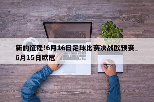 新的征程!6月16日足球比赛决战欧预赛_6月15日欧冠