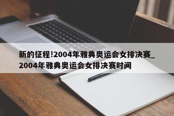 新的征程!2004年雅典奥运会女排决赛_2004年雅典奥运会女排决赛时间