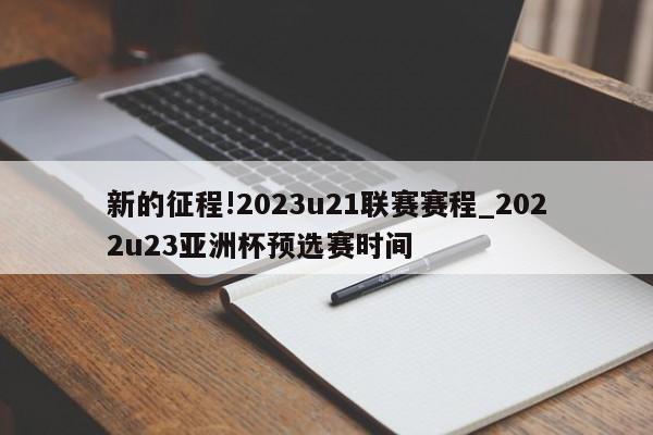 新的征程!2023u21联赛赛程_2022u23亚洲杯预选赛时间