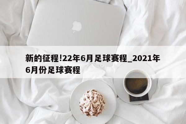 新的征程!22年6月足球赛程_2021年6月份足球赛程