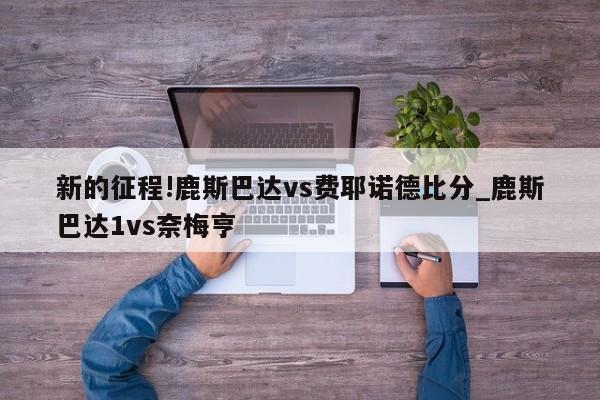 新的征程!鹿斯巴达vs费耶诺德比分_鹿斯巴达1vs奈梅亨