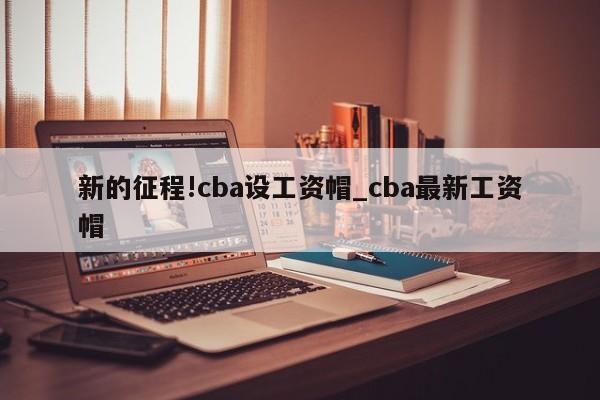 新的征程!cba设工资帽_cba最新工资帽