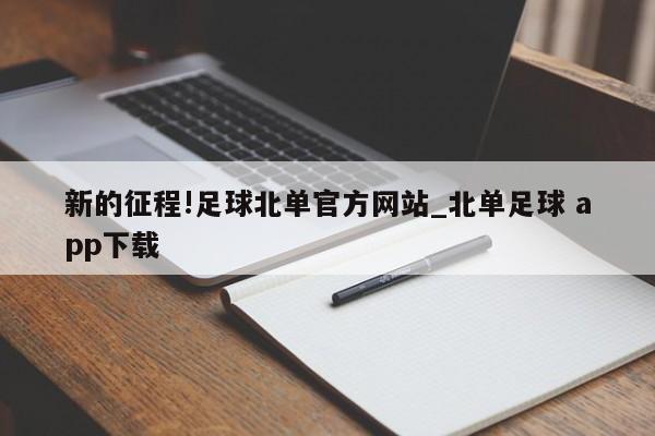 新的征程!足球北单官方网站_北单足球 app下载