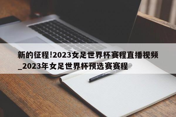 新的征程!2023女足世界杯赛程直播视频_2023年女足世界杯预选赛赛程