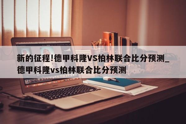 新的征程!德甲科隆VS柏林联合比分预测_德甲科隆vs柏林联合比分预测