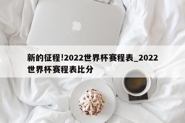 新的征程!2022世界杯赛程表_2022世界杯赛程表比分