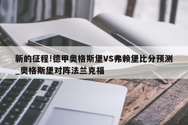 新的征程!德甲奥格斯堡VS弗赖堡比分预测_奥格斯堡对阵法兰克福