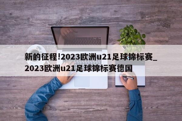 新的征程!2023欧洲u21足球锦标赛_2023欧洲u21足球锦标赛德国