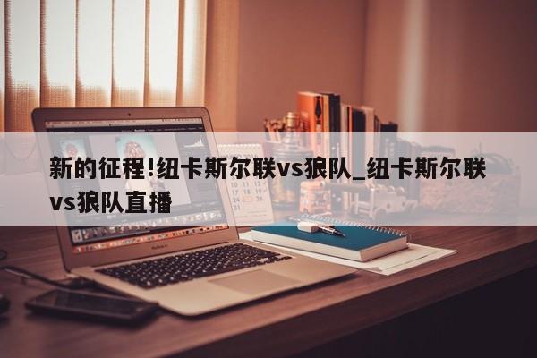 新的征程!纽卡斯尔联vs狼队_纽卡斯尔联vs狼队直播