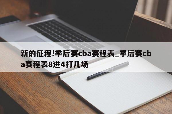 新的征程!季后赛cba赛程表_季后赛cba赛程表8进4打几场